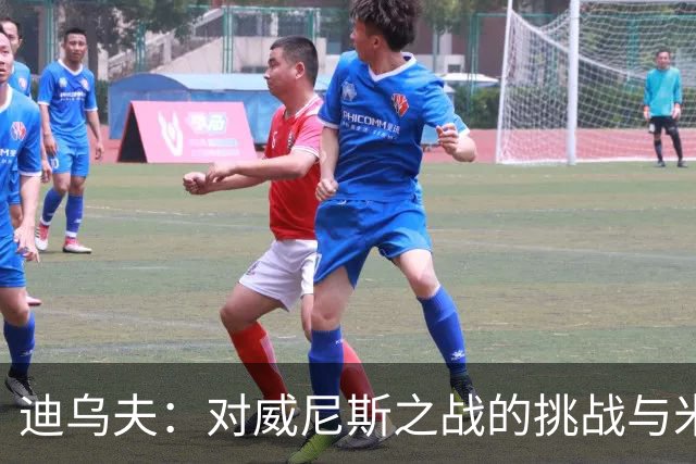 迪乌夫：对威尼斯之战的挑战与米兰德比的期许